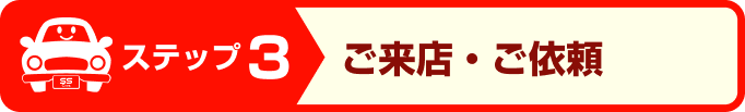 ステップ3:ご来店・ご依頼